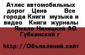 Атлас автомобильных дорог › Цена ­ 50 - Все города Книги, музыка и видео » Книги, журналы   . Ямало-Ненецкий АО,Губкинский г.